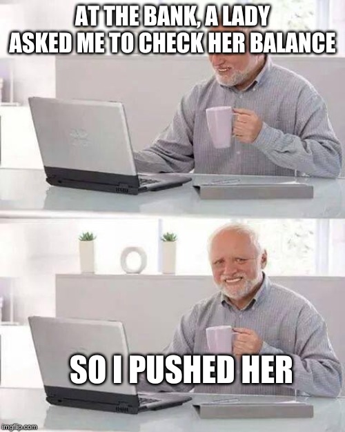Hide the Pain Harold Meme | AT THE BANK, A LADY ASKED ME TO CHECK HER BALANCE; SO I PUSHED HER | image tagged in memes,hide the pain harold | made w/ Imgflip meme maker