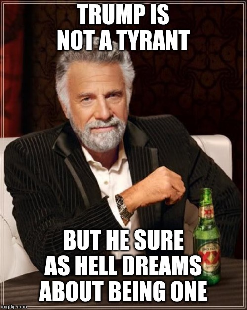 The Most Interesting Man In The World Meme | TRUMP IS NOT A TYRANT BUT HE SURE AS HELL DREAMS ABOUT BEING ONE | image tagged in memes,the most interesting man in the world | made w/ Imgflip meme maker