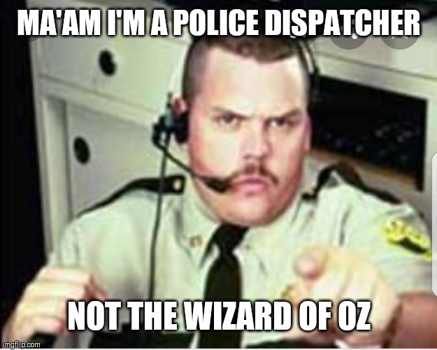 Dispatchers be like | MA'AM I'M A POLICE DISPATCHER; NOT THE WIZARD OF OZ | image tagged in memes,funny memes,police,fire,911 | made w/ Imgflip meme maker