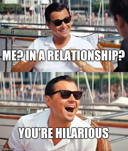 Leonardo Dicaprio Wolf Of Wall Street | ME? IN A RELATIONSHIP? YOU'RE HILARIOUS | image tagged in memes,leonardo dicaprio wolf of wall street | made w/ Imgflip meme maker