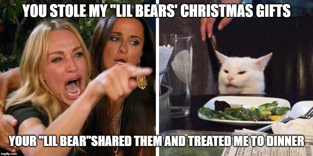 Smudge the cat | YOU STOLE MY "LIL BEARS' CHRISTMAS GIFTS; YOUR "LIL BEAR"SHARED THEM AND TREATED ME TO DINNER | image tagged in smudge the cat | made w/ Imgflip meme maker