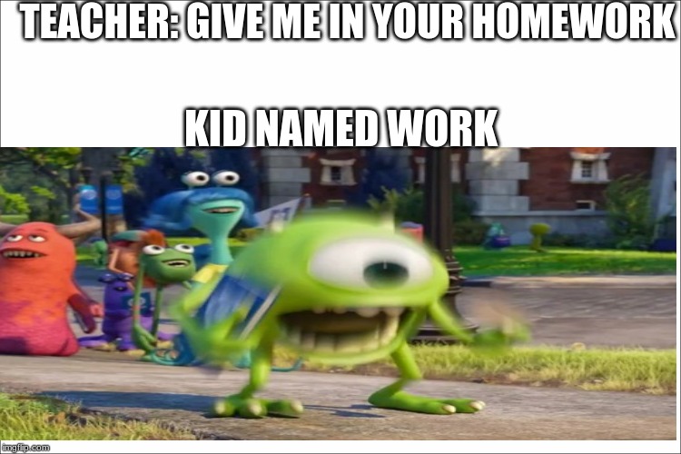 TEACHER: GIVE ME IN YOUR HOMEWORK; KID NAMED WORK | image tagged in funny,funny memes,mike wazowski | made w/ Imgflip meme maker