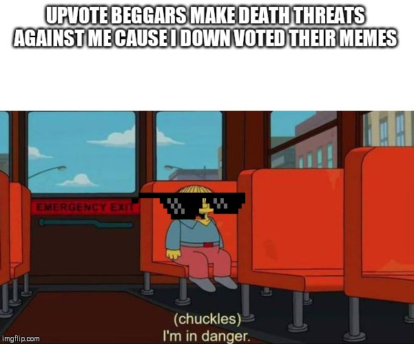 I'm in Danger + blank place above | UPVOTE BEGGARS MAKE DEATH THREATS AGAINST ME CAUSE I DOWN VOTED THEIR MEMES | image tagged in i'm in danger  blank place above | made w/ Imgflip meme maker