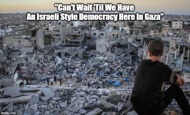"Can't Wait 'Til We Have 
An Israeli Style Democracy Here In Gaza" | made w/ Imgflip meme maker