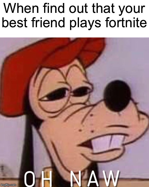 I’m not gonna be ur friend anymore | When find out that your best friend plays fortnite | image tagged in oh naw,funny,memes,fortnite,best friends,friends | made w/ Imgflip meme maker
