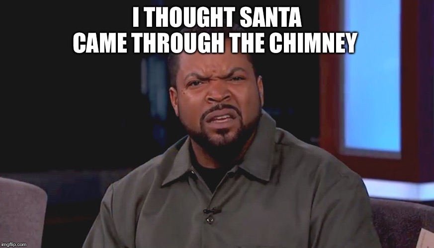 Really? Ice Cube | I THOUGHT SANTA CAME THROUGH THE CHIMNEY | image tagged in really ice cube | made w/ Imgflip meme maker