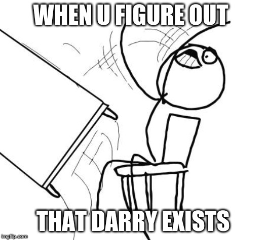 Table Flip Guy | WHEN U FIGURE OUT; THAT DARRY EXISTS | image tagged in memes,table flip guy | made w/ Imgflip meme maker