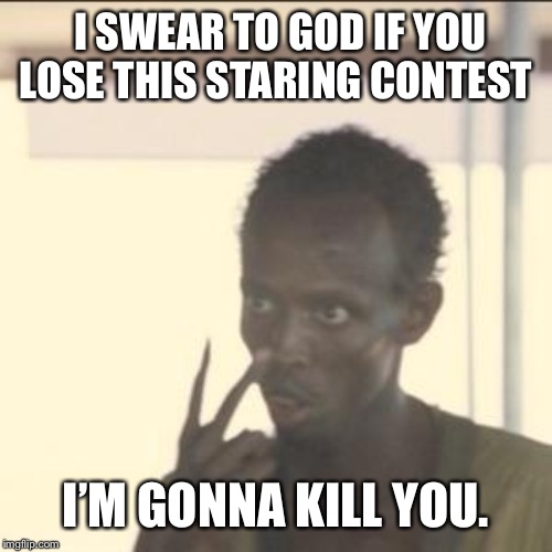 Staring contest | I SWEAR TO GOD IF YOU LOSE THIS STARING CONTEST; I’M GONNA KILL YOU. | image tagged in memes,look at me,i  swear to god,murder,staring contest | made w/ Imgflip meme maker