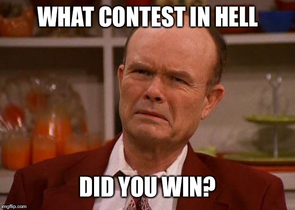 Displeased Red Forman | WHAT CONTEST IN HELL DID YOU WIN? | image tagged in displeased red forman | made w/ Imgflip meme maker