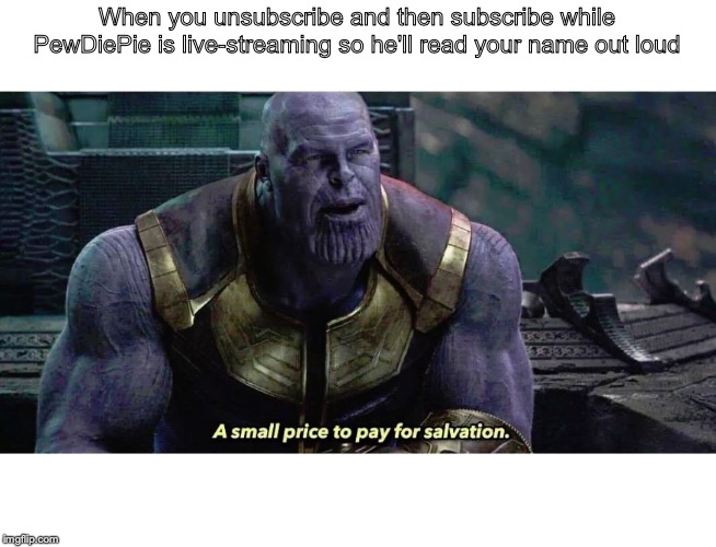 A small price to pay for salvation | When you unsubscribe and then subscribe while PewDiePie is live-streaming so he'll read your name out loud | image tagged in a small price to pay for salvation | made w/ Imgflip meme maker