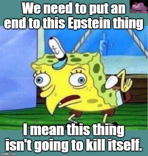 Mocking Spongebob Meme | We need to put an end to this Epstein thing; I mean this thing isn't going to kill itself. | image tagged in memes,mocking spongebob | made w/ Imgflip meme maker