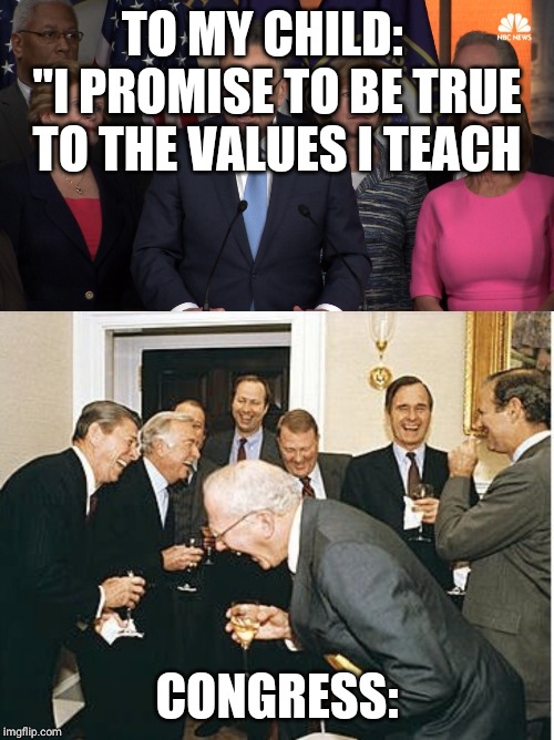 TO MY CHILD:    "I PROMISE TO BE TRUE TO THE VALUES I TEACH; CONGRESS: | image tagged in congress laughing,democrat congressmen | made w/ Imgflip meme maker