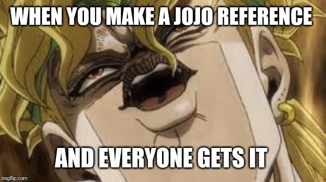Dio | WHEN YOU MAKE A JOJO REFERENCE; AND EVERYONE GETS IT | image tagged in dio | made w/ Imgflip meme maker