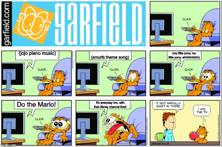 Garfield Gets Hungry At TV | (jojo piano music); (my little pony, my little pony, ahhhhhhhhh); (smurfs theme song); Do the Mario! It's everyday bro, with that disney channel flow! | image tagged in garfield gets hungry at tv | made w/ Imgflip meme maker