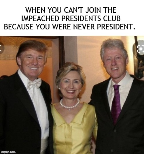 can't even get impeached | WHEN YOU CAN'T JOIN THE IMPEACHED PRESIDENTS CLUB BECAUSE YOU WERE NEVER PRESIDENT. | image tagged in impeach,trump impeachment,trump,clinton,hillary clinton | made w/ Imgflip meme maker