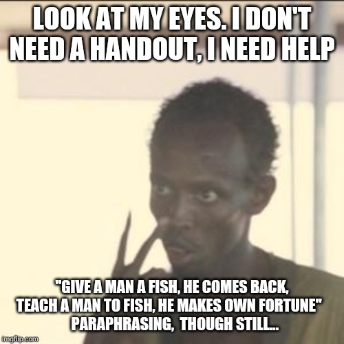 Look At Me | LOOK AT MY EYES. I DON'T NEED A HANDOUT, I NEED HELP; "GIVE A MAN A FISH, HE COMES BACK, TEACH A MAN TO FISH, HE MAKES OWN FORTUNE"  
  PARAPHRASING,  THOUGH STILL... | image tagged in memes,look at me | made w/ Imgflip meme maker