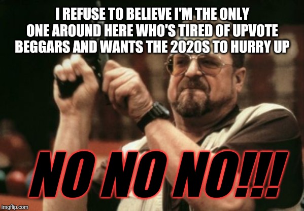 Am I The Only One Around Here Meme | I REFUSE TO BELIEVE I'M THE ONLY ONE AROUND HERE WHO'S TIRED OF UPVOTE BEGGARS AND WANTS THE 2020S TO HURRY UP; NO NO NO!!! | image tagged in memes,am i the only one around here | made w/ Imgflip meme maker