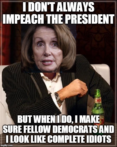 Most psychotic woman in the world | I DON'T ALWAYS IMPEACH THE PRESIDENT; BUT WHEN I DO, I MAKE SURE FELLOW DEMOCRATS AND I LOOK LIKE COMPLETE IDIOTS | image tagged in memes,nancy pelosi wtf,donald trump,democrats | made w/ Imgflip meme maker