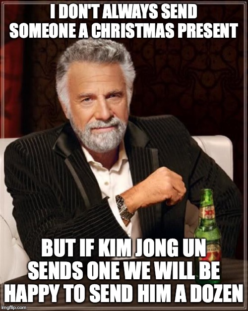 Merry Christmas Kim Jong | I DON'T ALWAYS SEND SOMEONE A CHRISTMAS PRESENT; BUT IF KIM JONG UN SENDS ONE WE WILL BE HAPPY TO SEND HIM A DOZEN | image tagged in memes,the most interesting man in the world,kim jong un,merry christmas | made w/ Imgflip meme maker