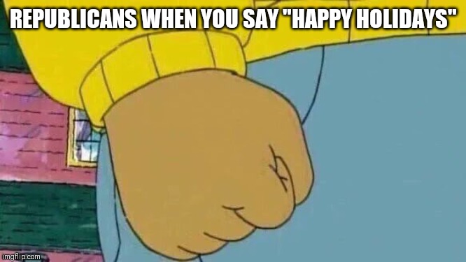 Arthur Fist | REPUBLICANS WHEN YOU SAY "HAPPY HOLIDAYS" | image tagged in memes,arthur fist | made w/ Imgflip meme maker