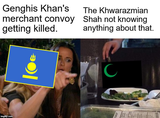 Woman Yelling At Cat Meme | Genghis Khan's merchant convoy getting killed. The Khwarazmian Shah not knowing anything about that. | image tagged in memes,woman yelling at cat | made w/ Imgflip meme maker