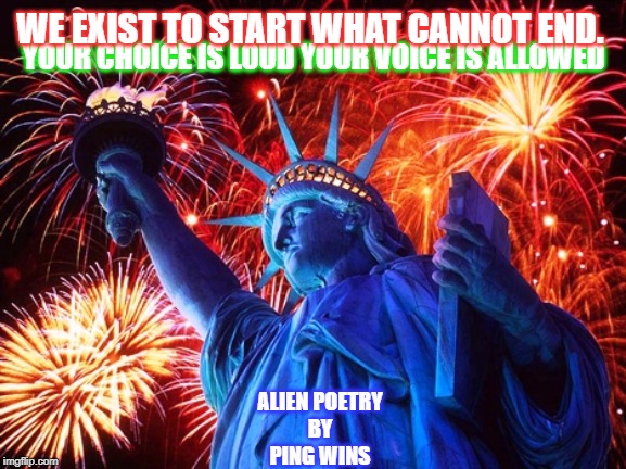 Alien Poetry by Ping Wins 011 Liberty Voice | WE EXIST TO START WHAT CANNOT END. YOUR CHOICE IS LOUD YOUR VOICE IS ALLOWED; ALIEN POETRY
BY
PING WINS | image tagged in fireworks,statue of liberty,alien,poetry,protest,vote | made w/ Imgflip meme maker