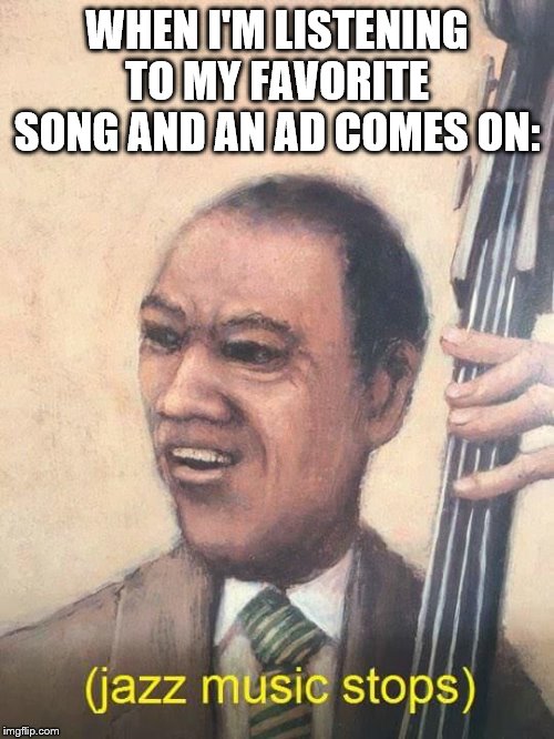 Jazz Music Stops | WHEN I'M LISTENING TO MY FAVORITE SONG AND AN AD COMES ON: | image tagged in jazz music stops | made w/ Imgflip meme maker