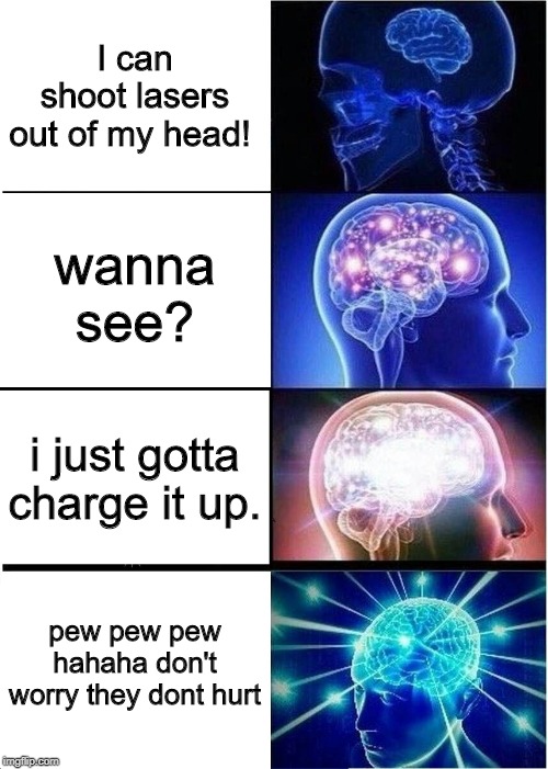 pew pew pew pew pew pew pew pew pew pew pew pew pew pew pew pew pew pew pew pew pew pew pew pew pew pew pew pew pew pew pew pew | I can shoot lasers out of my head! wanna see? i just gotta charge it up. pew pew pew hahaha don't worry they dont hurt | image tagged in memes,expanding brain | made w/ Imgflip meme maker