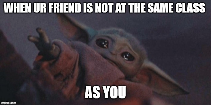 Baby yoda cry | WHEN UR FRIEND IS NOT AT THE SAME CLASS; AS YOU | image tagged in baby yoda cry | made w/ Imgflip meme maker