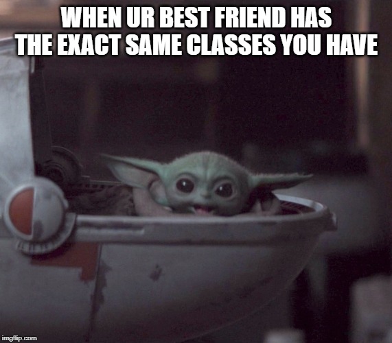 Excited Baby Yoda | WHEN UR BEST FRIEND HAS THE EXACT SAME CLASSES YOU HAVE | image tagged in excited baby yoda | made w/ Imgflip meme maker