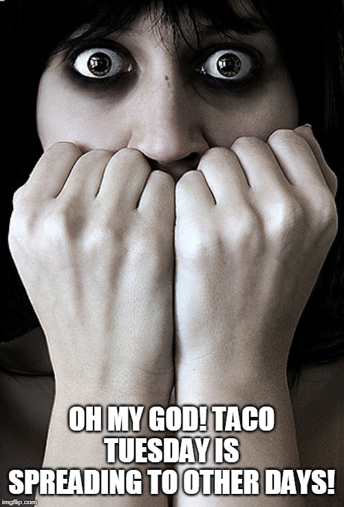 Fear | OH MY GOD! TACO TUESDAY IS SPREADING TO OTHER DAYS! | image tagged in fear | made w/ Imgflip meme maker