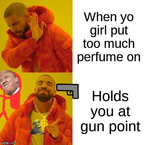 Drake Hotline Bling Meme | When yo girl put too much perfume on; Holds you at gun point | image tagged in memes,drake hotline bling | made w/ Imgflip meme maker