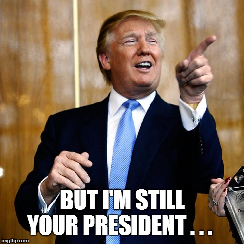 Donal Trump Birthday | BUT I'M STILL YOUR PRESIDENT . . . | image tagged in donal trump birthday | made w/ Imgflip meme maker