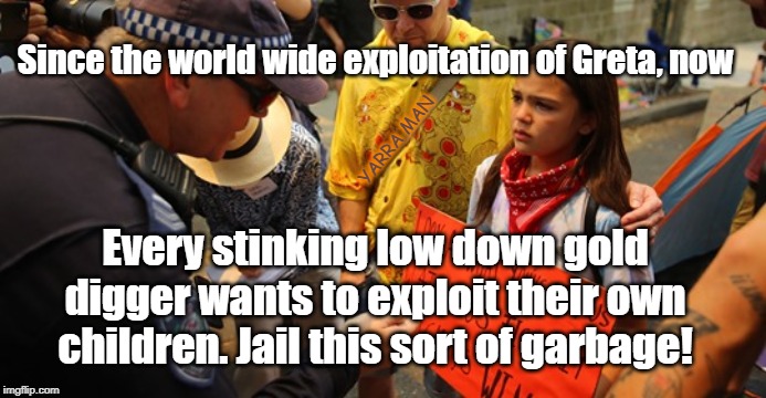 Child Exploitation | Since the world wide exploitation of Greta, now; YARRA MAN; Every stinking low down gold digger wants to exploit their own children. Jail this sort of garbage! | image tagged in child exploitation | made w/ Imgflip meme maker