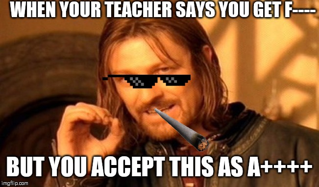 One Does Not Simply | WHEN YOUR TEACHER SAYS YOU GET F----; BUT YOU ACCEPT THIS AS A++++ | image tagged in memes,one does not simply | made w/ Imgflip meme maker