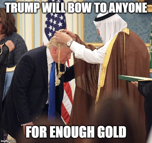 Weak little man | TRUMP WILL BOW TO ANYONE; FOR ENOUGH GOLD | image tagged in maga,impeach trump,saudi arabia,corruption,politics | made w/ Imgflip meme maker