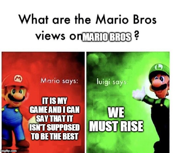 Mario Bros Views | MARIO BROS; IT IS MY GAME AND I CAN SAY THAT IT ISN'T SUPPOSED TO BE THE BEST; WE MUST RISE | image tagged in mario bros views | made w/ Imgflip meme maker