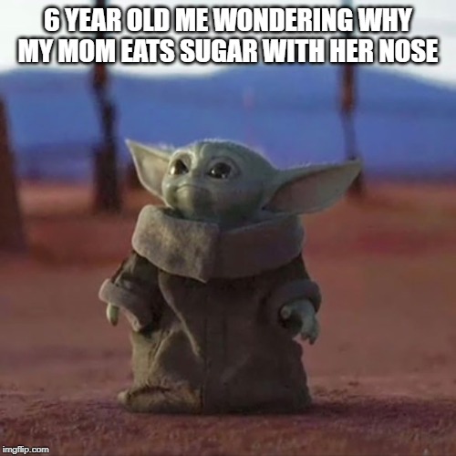 Baby Yoda | 6 YEAR OLD ME WONDERING WHY MY MOM EATS SUGAR WITH HER NOSE | image tagged in baby yoda | made w/ Imgflip meme maker