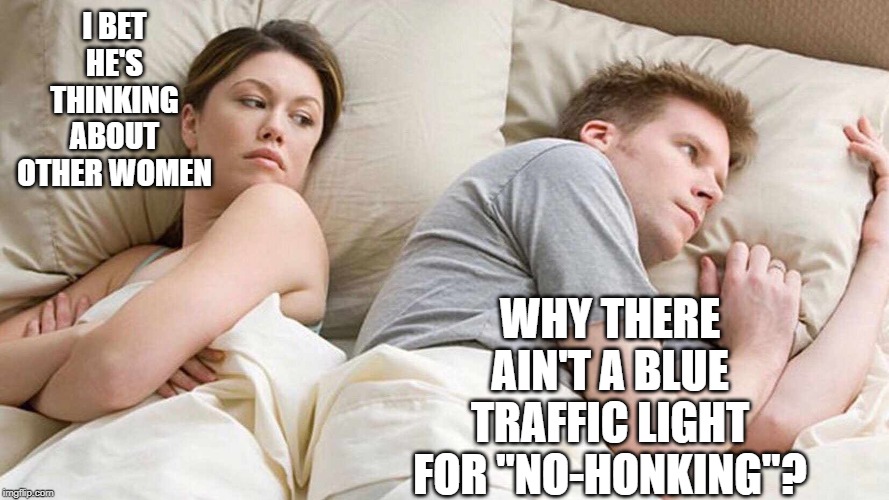 I Bet He's Thinking About Other Women | I BET HE'S THINKING ABOUT OTHER WOMEN; WHY THERE AIN'T A BLUE TRAFFIC LIGHT FOR "NO-HONKING"? | image tagged in i bet he's thinking about other women | made w/ Imgflip meme maker