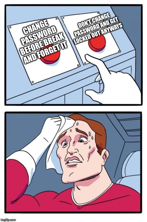 the daily struggle | DON’T CHANGE PASSWORD AND GET LOCKED OUT ANYWAYS; CHANGE PASSWORD BEFORE BREAK AND FORGET IT | image tagged in the daily struggle | made w/ Imgflip meme maker