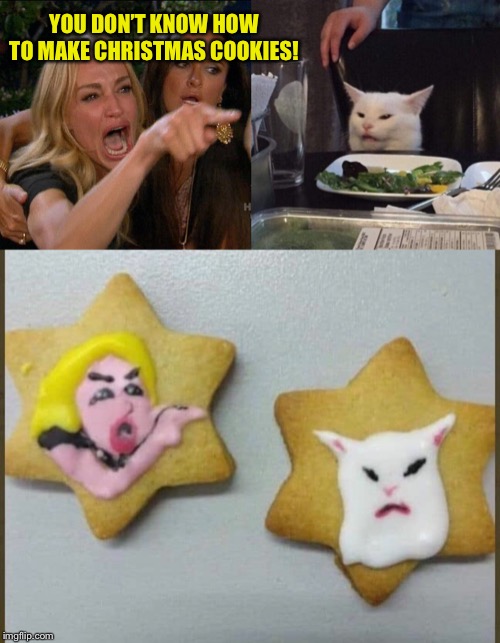 Christmas Smudge cookies | YOU DON’T KNOW HOW TO MAKE CHRISTMAS COOKIES! | image tagged in woman yelling at cat,christmas,smudge the cat,cookies | made w/ Imgflip meme maker