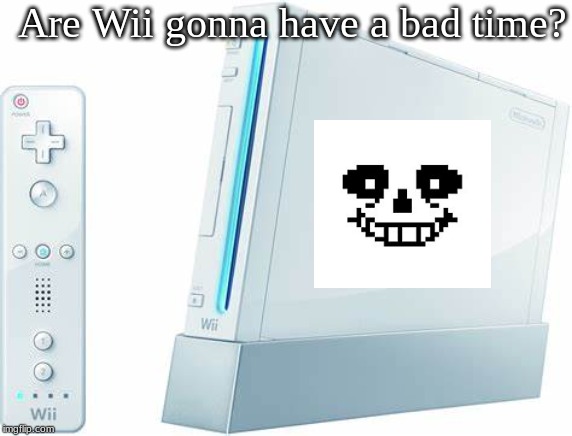 Are Wii gonna have a bad time? | image tagged in sans | made w/ Imgflip meme maker