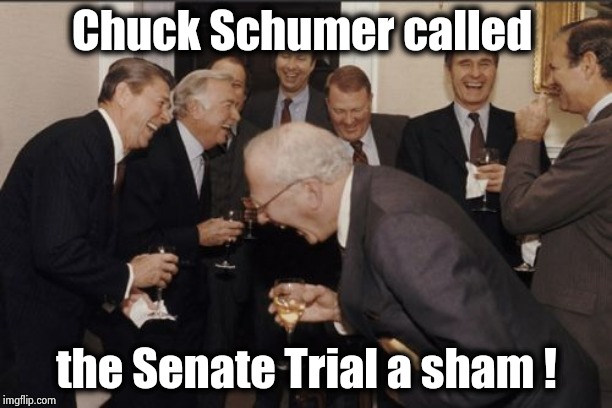 Earth to Chuck , Earth to Chuck | Chuck Schumer called; the Senate Trial a sham ! | image tagged in memes,laughing men in suits,long weekend,right for the wrong reasons,impeachment,am i a joke to you | made w/ Imgflip meme maker