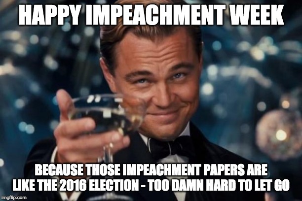 Leonardo Dicaprio Cheers | HAPPY IMPEACHMENT WEEK; BECAUSE THOSE IMPEACHMENT PAPERS ARE LIKE THE 2016 ELECTION - TOO DAMN HARD TO LET GO | image tagged in memes,leonardo dicaprio cheers | made w/ Imgflip meme maker