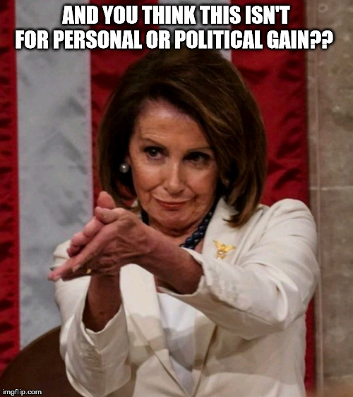 pelosi clap | AND YOU THINK THIS ISN'T FOR PERSONAL OR POLITICAL GAIN?? | image tagged in pelosi clap | made w/ Imgflip meme maker