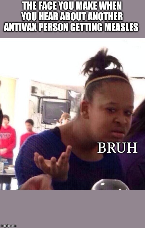 Black Girl Wat | THE FACE YOU MAKE WHEN YOU HEAR ABOUT ANOTHER ANTIVAX PERSON GETTING MEASLES; BRUH | image tagged in memes,black girl wat | made w/ Imgflip meme maker