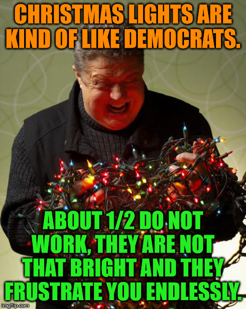 Hang together or hang separately. | CHRISTMAS LIGHTS ARE KIND OF LIKE DEMOCRATS. ABOUT 1/2 DO NOT WORK, THEY ARE NOT THAT BRIGHT AND THEY FRUSTRATE YOU ENDLESSLY. | image tagged in christmas,christmas lights,political meme | made w/ Imgflip meme maker