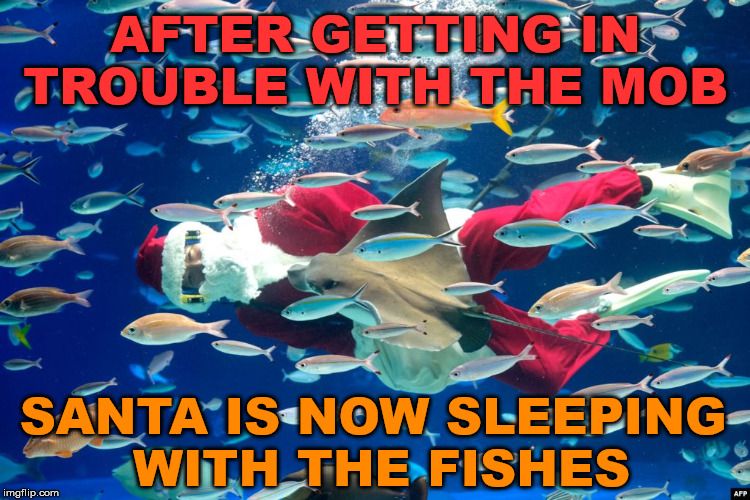 How do you think affords to bring all those presents? | AFTER GETTING IN TROUBLE WITH THE MOB; SANTA IS NOW SLEEPING 
WITH THE FISHES | image tagged in santa claus,mob | made w/ Imgflip meme maker