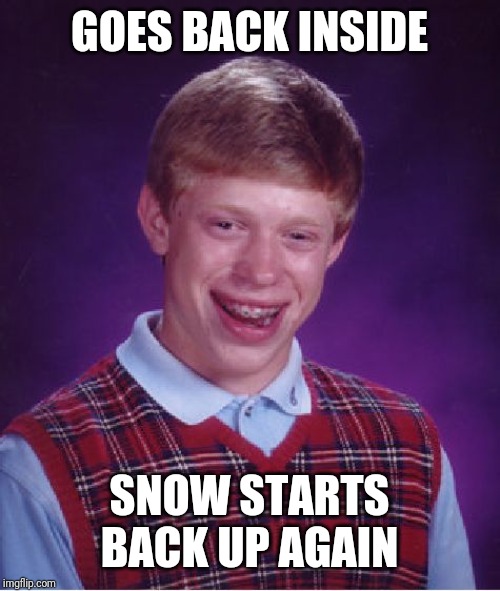 Bad Luck Brian Meme | GOES BACK INSIDE SNOW STARTS BACK UP AGAIN | image tagged in memes,bad luck brian | made w/ Imgflip meme maker