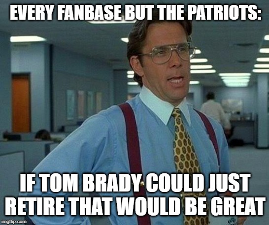 That Would Be Great Meme | EVERY FANBASE BUT THE PATRIOTS:; IF TOM BRADY COULD JUST RETIRE THAT WOULD BE GREAT | image tagged in memes,that would be great | made w/ Imgflip meme maker